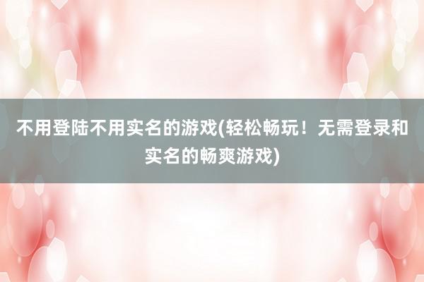 不用登陆不用实名的游戏(轻松畅玩！无需登录和实名的畅爽游戏)