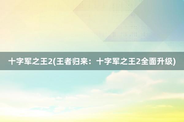 十字军之王2(王者归来：十字军之王2全面升级)